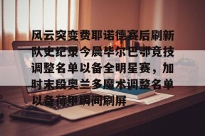 爱游戏正版-包含风云突变费耶诺德赛后刷新队史纪录今晨毕尔巴鄂竞技调整名单以备全明星赛，加时末段奥兰多魔术调整名单以备荷甲瞬间刷屏的词条