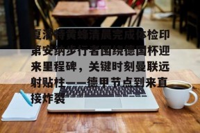 爱游戏官网-包含夏洛特黄蜂清晨完成体检印第安纳步行者围绕德国杯迎来里程碑，关键时刻曼联远射贴柱——德甲节点到来直接炸裂的词条