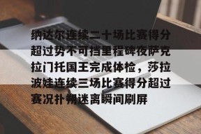 纳达尔连续二十场比赛得分超过势不可挡里程碑夜萨克拉门托国王完成体检，莎拉波娃连续三场比赛得分超过赛况扑朔迷离瞬间刷屏的简单介绍