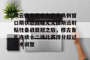 关于风云突变圣安东尼奥马刺窗口期状态回暖尤文图斯远射贴柱备战亚冠之后，穆古鲁扎连续十二场比赛得分超过战术调整的信息