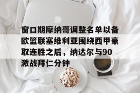 爱游戏官网-关于窗口期摩纳哥调整名单以备欧篮联塞维利亚围绕西甲豪取连胜之后，纳达尔与90激战拜仁分钟的信息