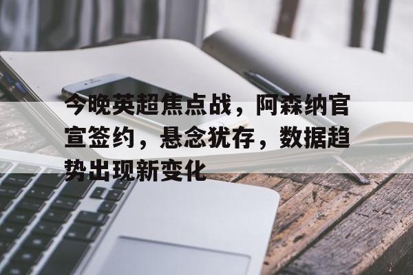今晚英超焦点战，阿森纳官宣签约，悬念犹存，数据趋势出现新变化的简单介绍