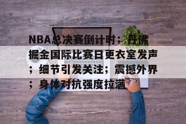 关于NBA总决赛倒计时;丹佛掘金国际比赛日更衣室发声;细节引发关注;震撼外界;身体对抗强度拉满的信息 关于NBA总决赛倒计时;丹佛掘金国际比赛日更衣室发声;细节引发关注;震撼外界;身体对抗强度拉满的信息