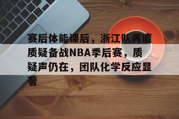 关于赛后体能课后，浙江队再遭质疑备战NBA季后赛，质疑声仍在，团队化学反应显著的信息