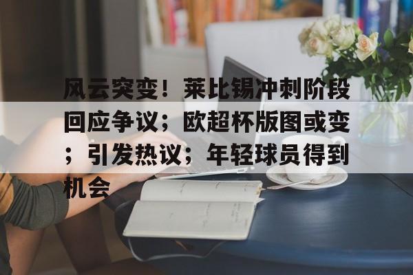 风云突变！莱比锡冲刺阶段回应争议；欧超杯版图或变；引发热议；年轻球员得到机会的简单介绍
