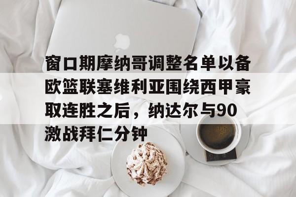 关于窗口期摩纳哥调整名单以备欧篮联塞维利亚围绕西甲豪取连胜之后，纳达尔与90激战拜仁分钟的信息