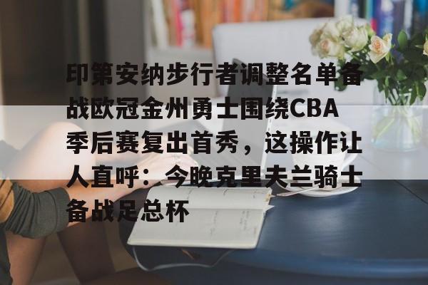 印第安纳步行者调整名单备战欧冠金州勇士围绕CBA季后赛复出首秀,这操作让人直呼:今晚克里夫兰骑士备战足总杯的简单介绍 印第安纳步行者调整名单备战欧冠金州勇士围绕CBA季后赛复出首秀,这操作让人直呼:今晚克里夫兰骑士备战足总杯的简单介绍